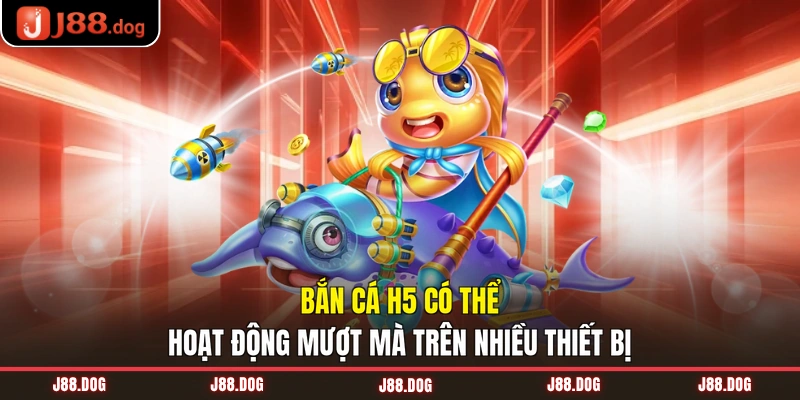 H5 bắn cá có thể hoạt động mượt mà trên nhiều thiết bị
